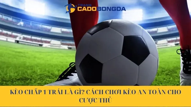 Kèo chấp 1 trái là gì? Cách chơi kèo an toàn cho cược thủ